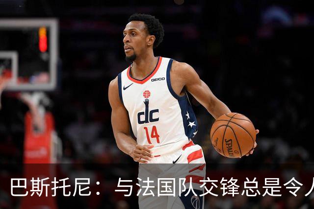 巴斯托尼：与法国队交锋总是令人兴奋的独特体验