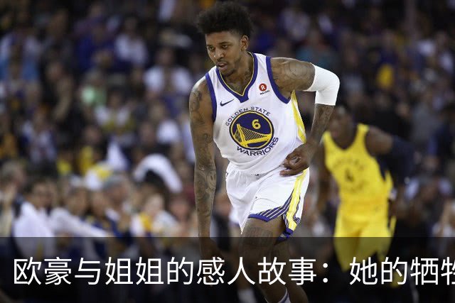 欧豪与姐姐的感人故事：她的牺牲与他的回报引发热议